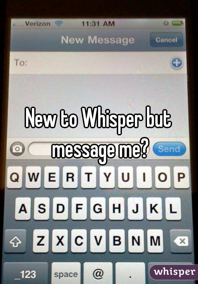 New to Whisper but message me?