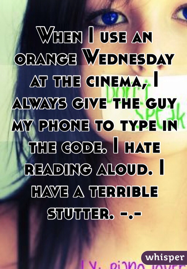 When I use an orange Wednesday at the cinema, I always give the guy my phone to type in the code. I hate reading aloud. I have a terrible stutter. -.- 