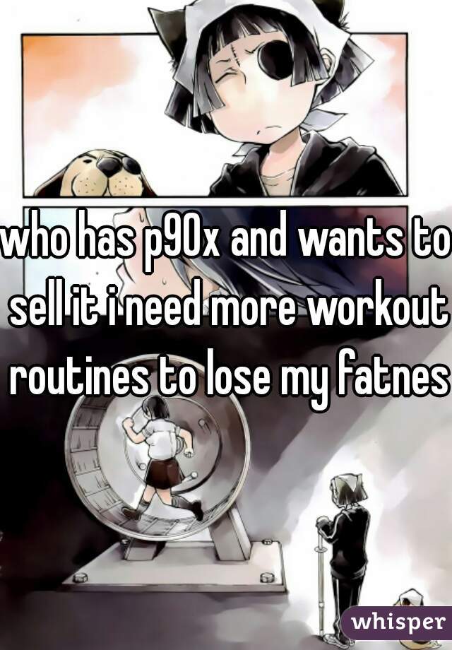 who has p90x and wants to sell it i need more workout routines to lose my fatness