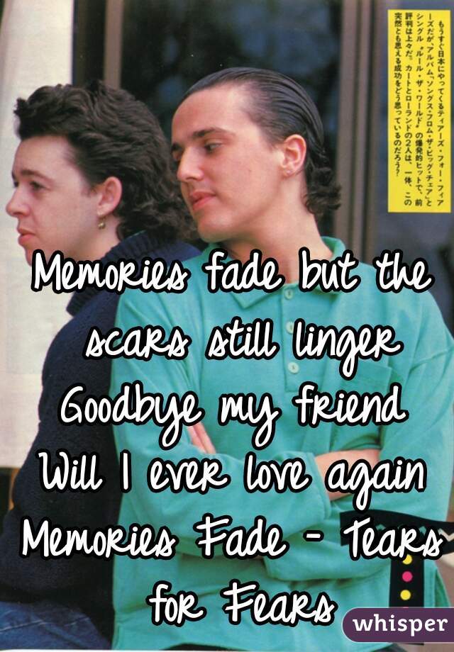 Memories fade but the scars still linger
Goodbye my friend
Will I ever love again

Memories Fade - Tears for Fears