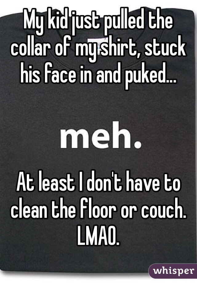 My kid just pulled the collar of my shirt, stuck his face in and puked... 



At least I don't have to clean the floor or couch. LMAO. 