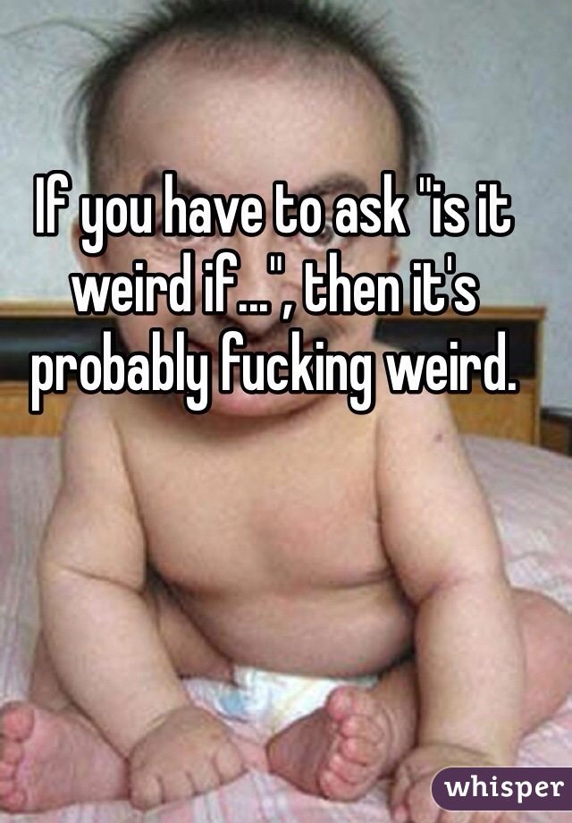 If you have to ask "is it weird if...", then it's probably fucking weird. 