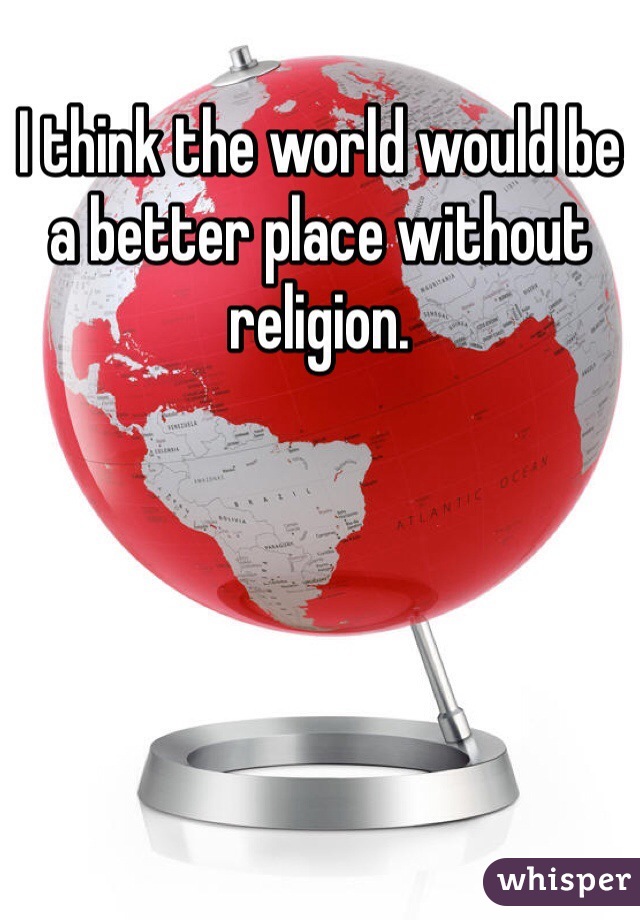 I think the world would be a better place without religion.
