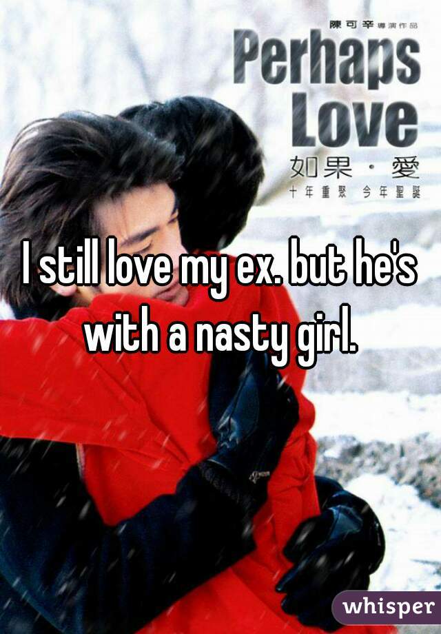 I still love my ex. but he's with a nasty girl. 