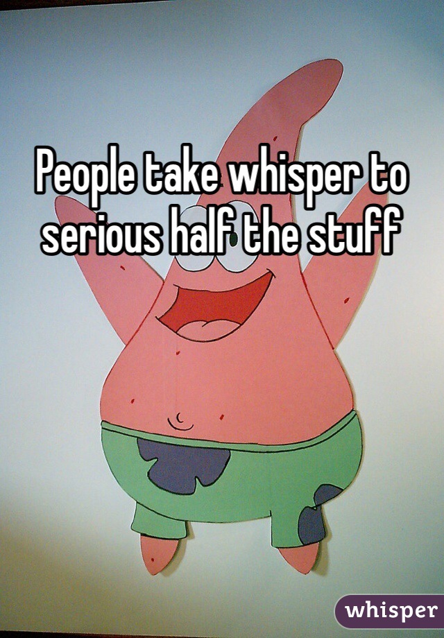 People take whisper to serious half the stuff 