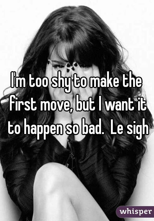 I'm too shy to make the first move, but I want it to happen so bad.  Le sigh