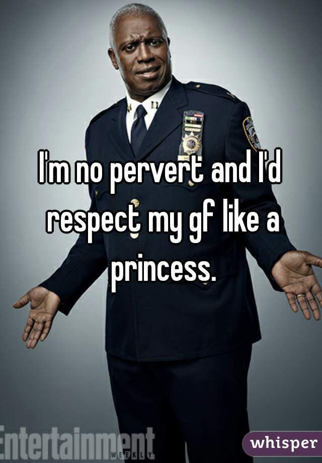 I'm no pervert and I'd respect my gf like a princess.