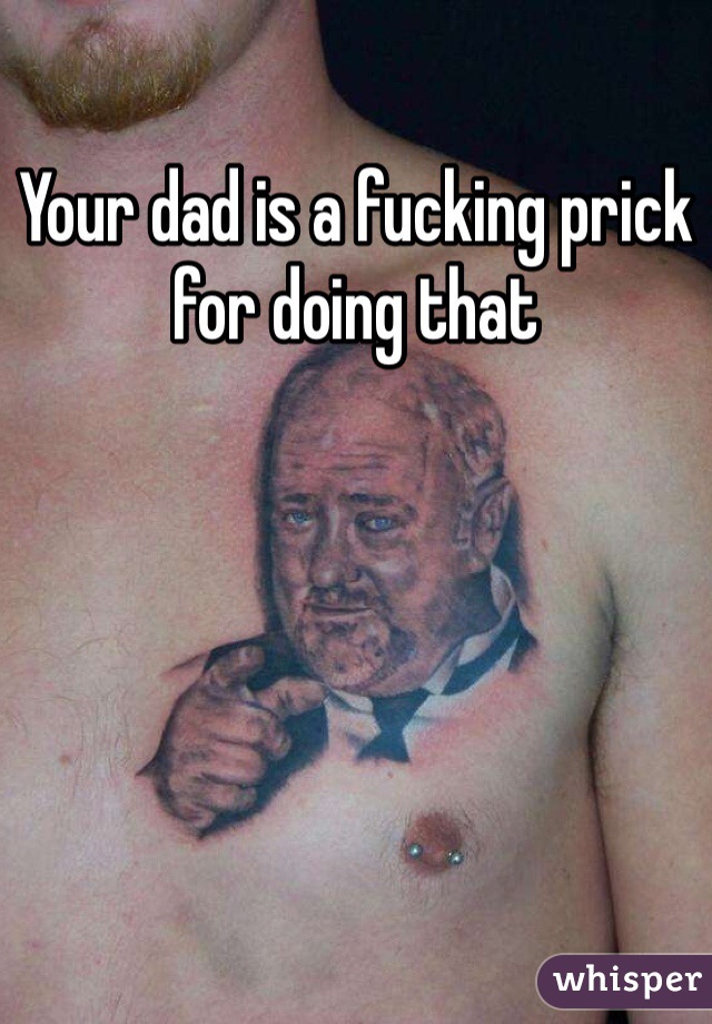 Your dad is a fucking prick for doing that