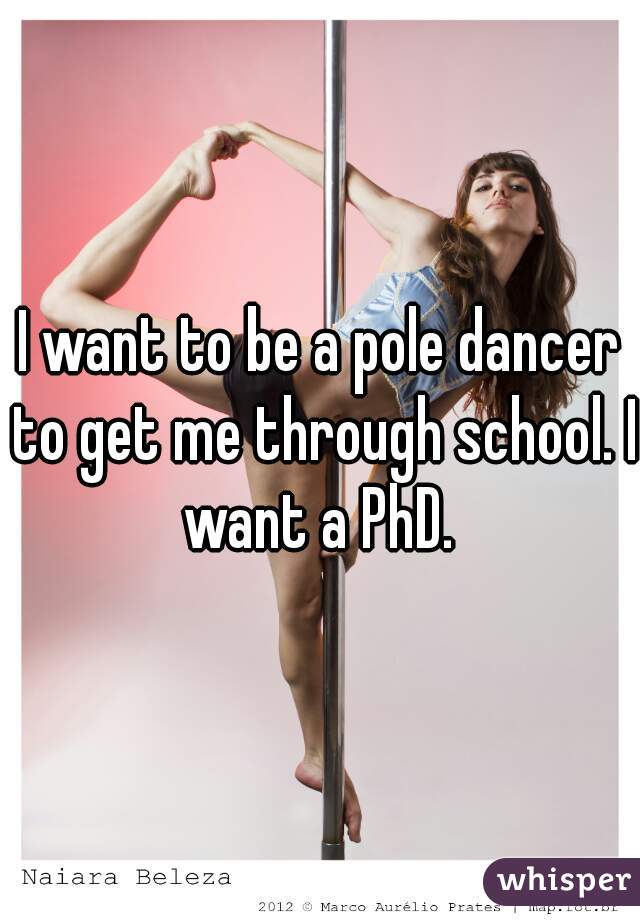 I want to be a pole dancer to get me through school. I want a PhD. 