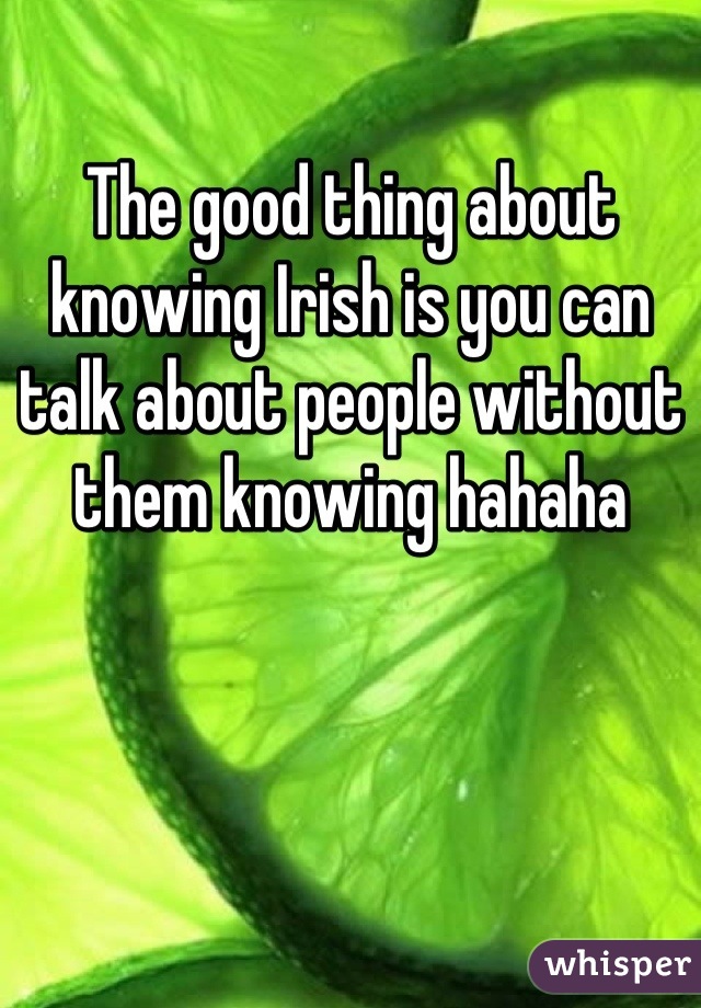 The good thing about knowing Irish is you can talk about people without them knowing hahaha