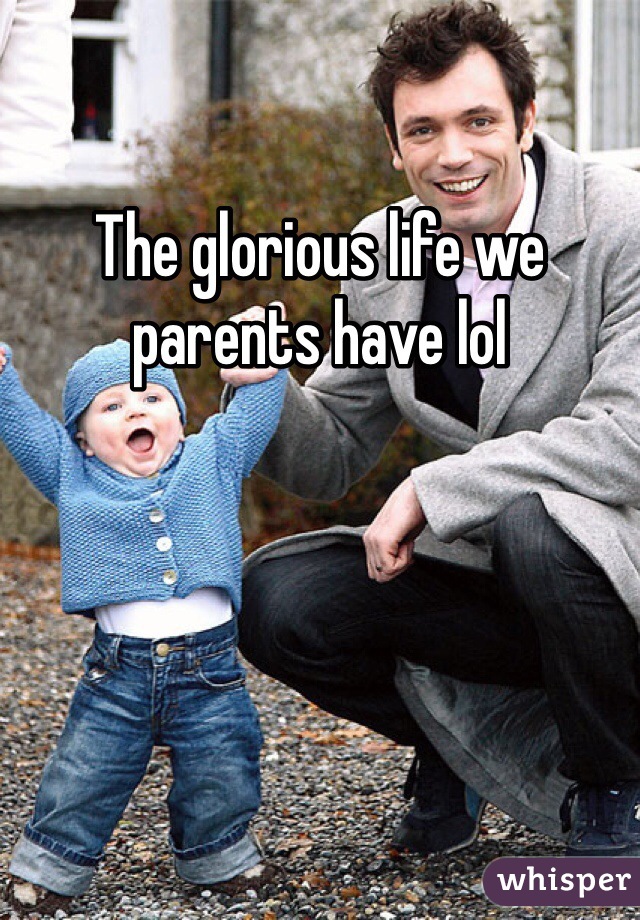 The glorious life we parents have lol
