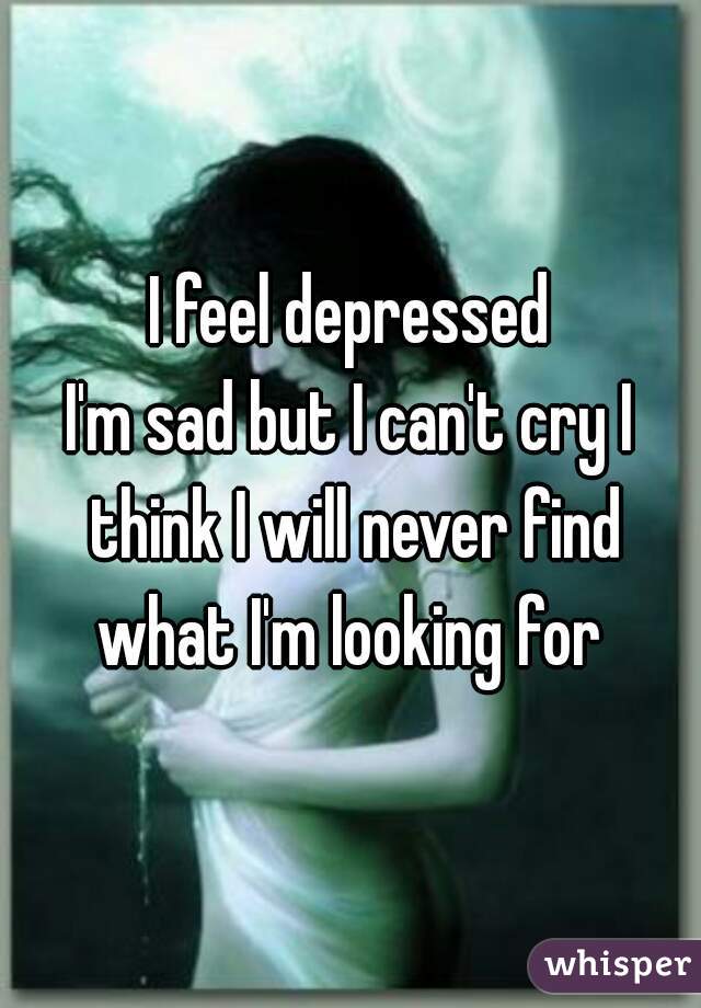 I feel depressed
I'm sad but I can't cry I think I will never find what I'm looking for 