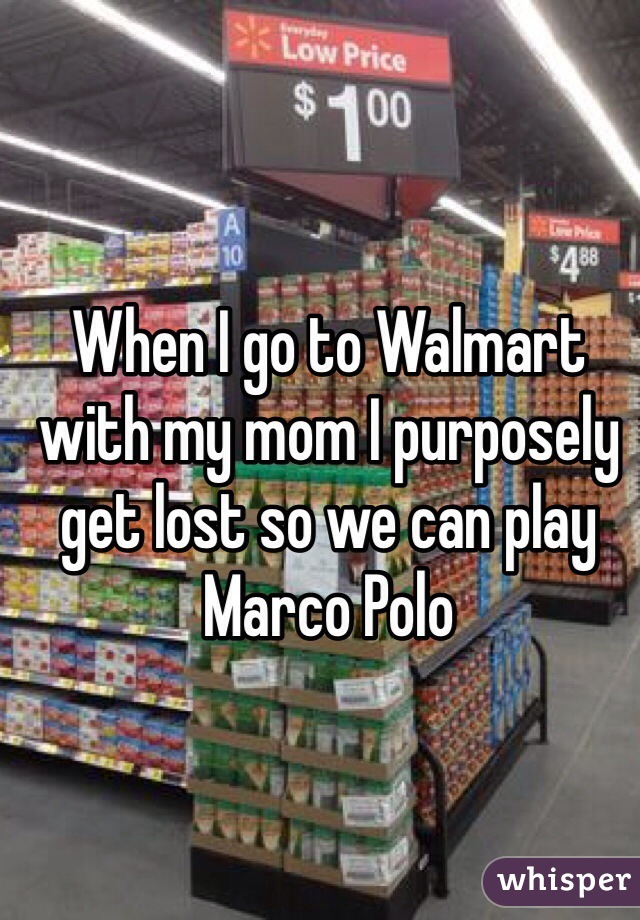 When I go to Walmart with my mom I purposely get lost so we can play Marco Polo 
