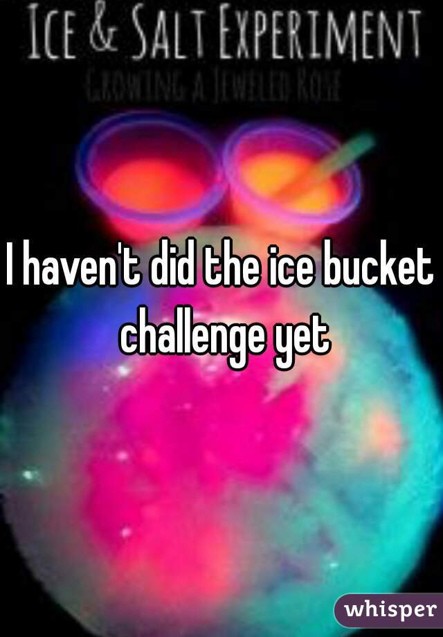 I haven't did the ice bucket challenge yet