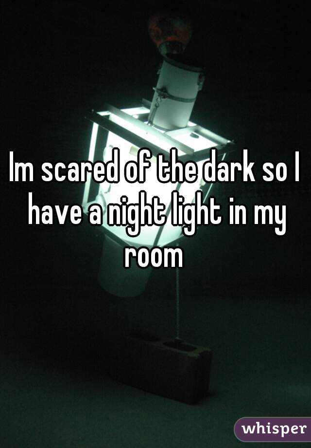 Im scared of the dark so I have a night light in my room 