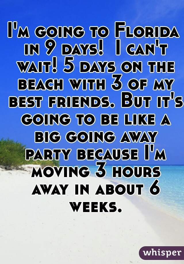 I'm going to Florida in 9 days!  I can't wait! 5 days on the beach with 3 of my best friends. But it's going to be like a big going away party because I'm moving 3 hours away in about 6 weeks.