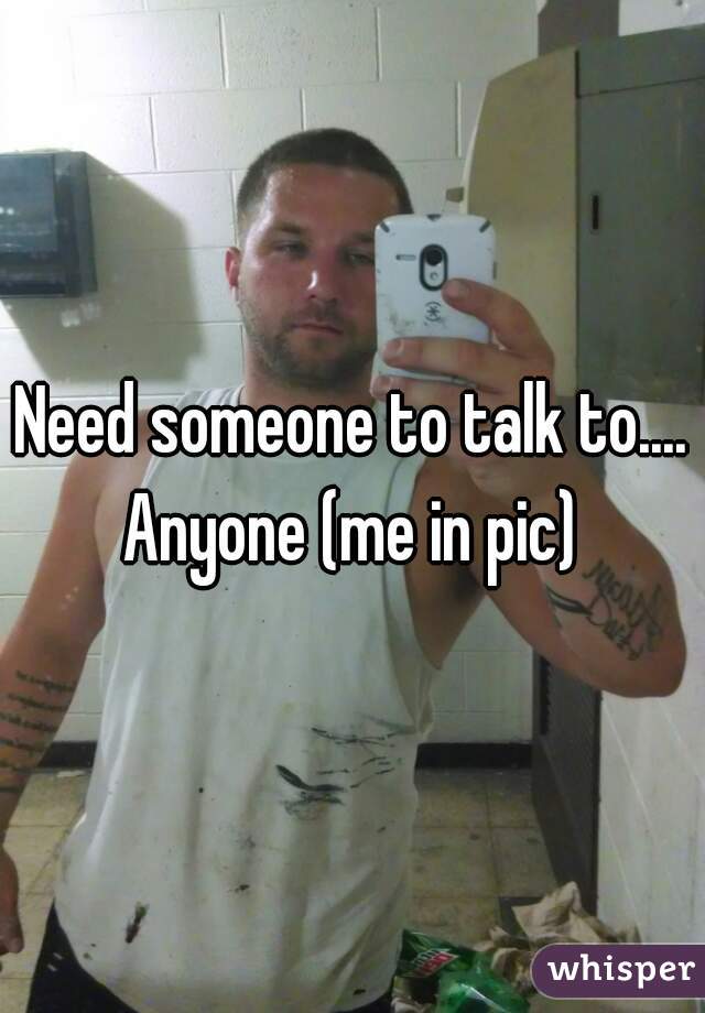 Need someone to talk to.... Anyone (me in pic) 