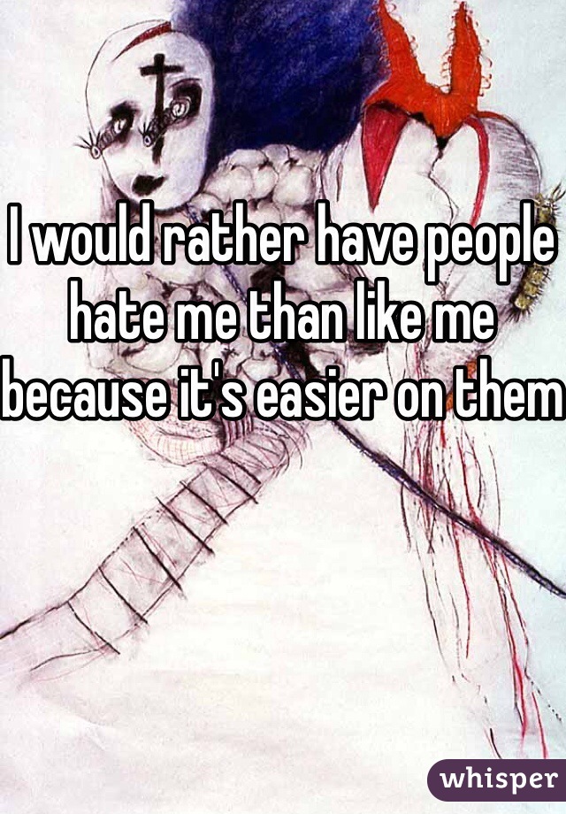I would rather have people hate me than like me because it's easier on them
