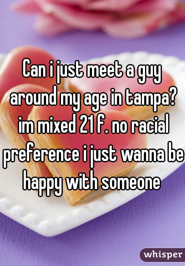 Can i just meet a guy around my age in tampa? im mixed 21 f. no racial preference i just wanna be happy with someone 