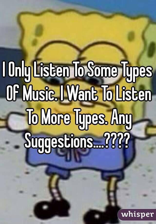I Only Listen To Some Types Of Music. I Want To Listen To More Types. Any Suggestions....???? 