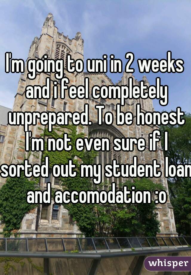 I'm going to uni in 2 weeks and i feel completely unprepared. To be honest I'm not even sure if I sorted out my student loan and accomodation :o