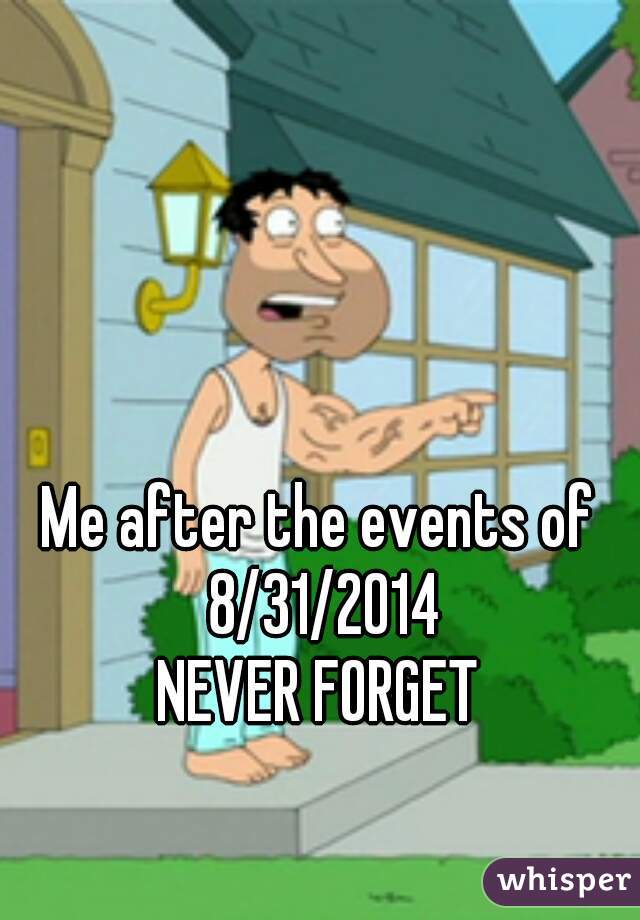 Me after the events of 8/31/2014
NEVER FORGET