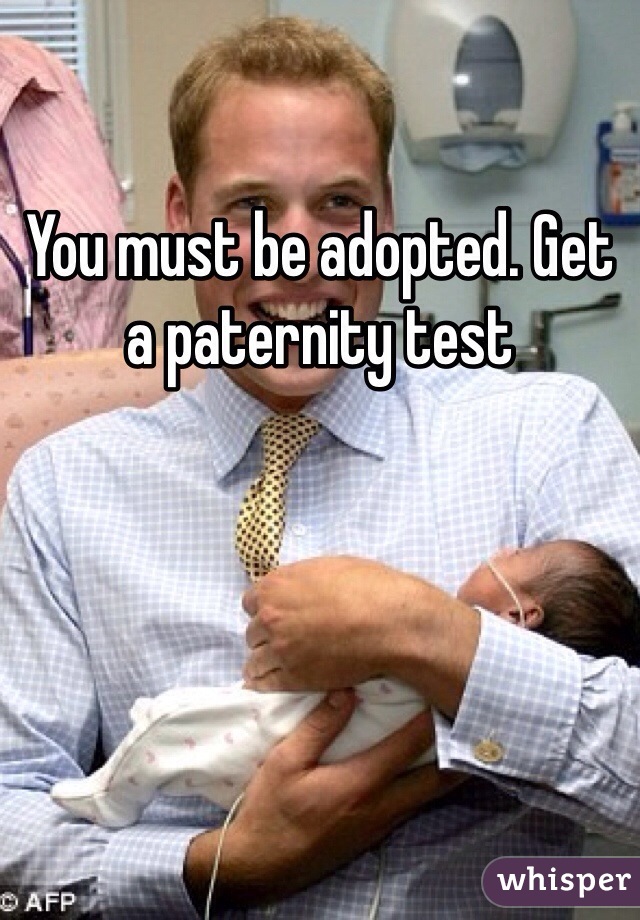 You must be adopted. Get a paternity test 