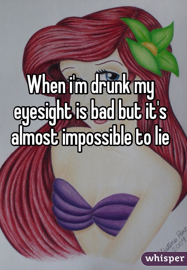 When i'm drunk my eyesight is bad but it's almost impossible to lie