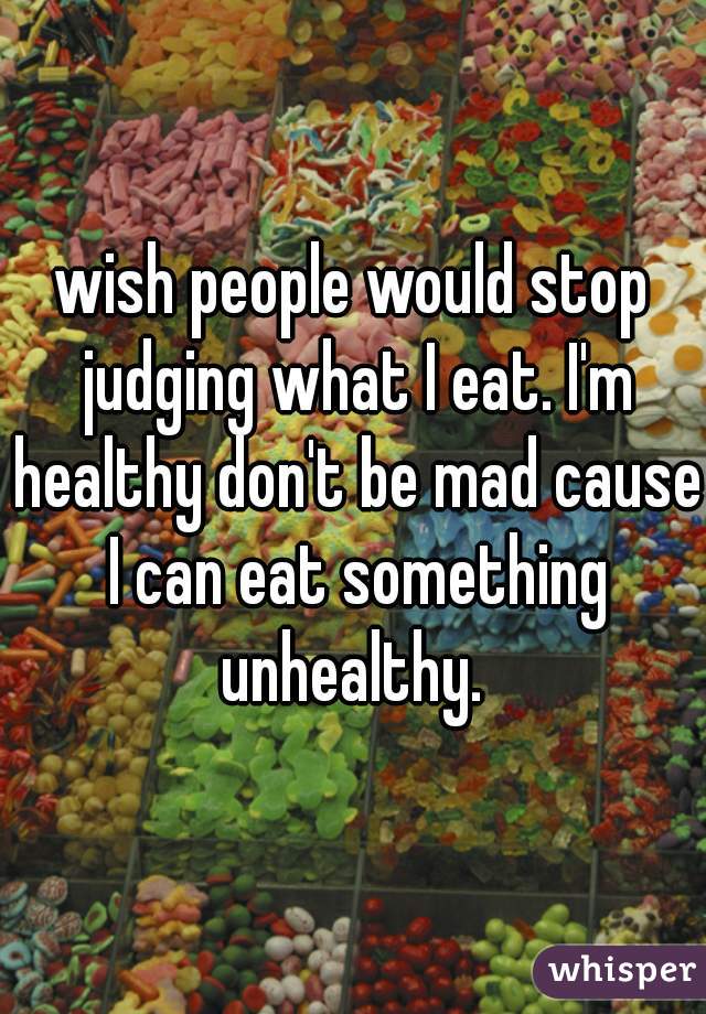 wish people would stop judging what I eat. I'm healthy don't be mad cause I can eat something unhealthy. 