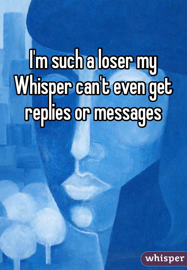 I'm such a loser my Whisper can't even get replies or messages 