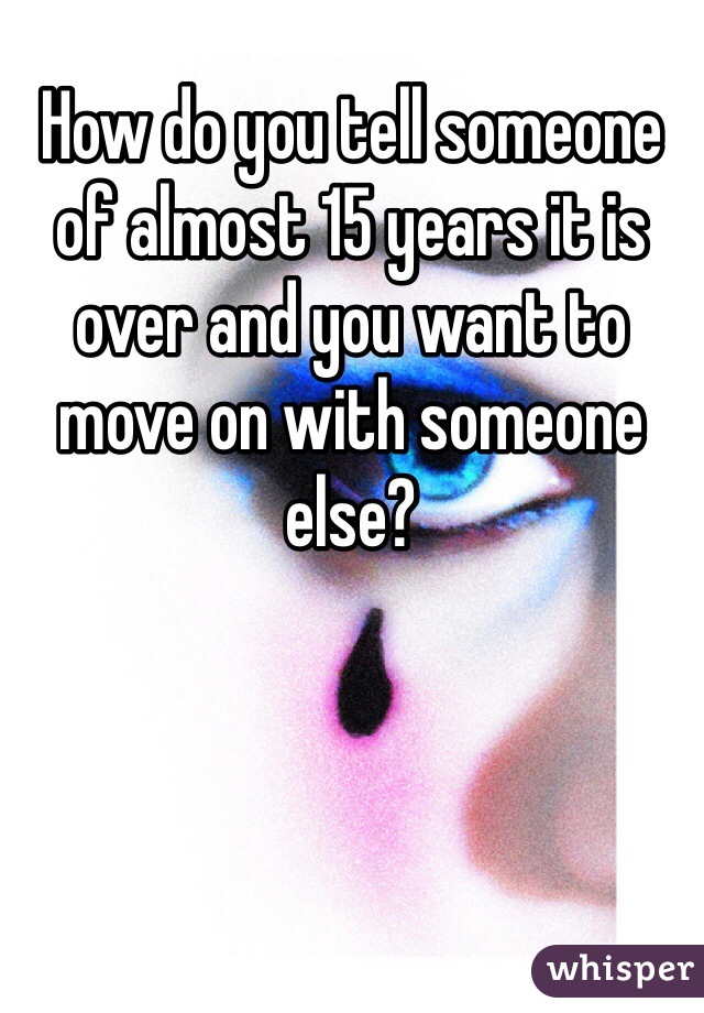 How do you tell someone of almost 15 years it is over and you want to move on with someone else?