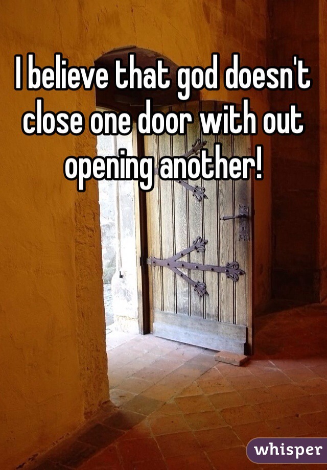 I believe that god doesn't close one door with out opening another!