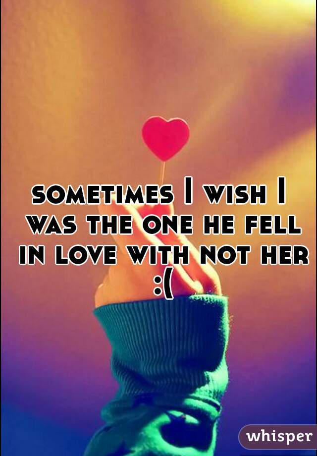 sometimes I wish I was the one he fell in love with not her :(