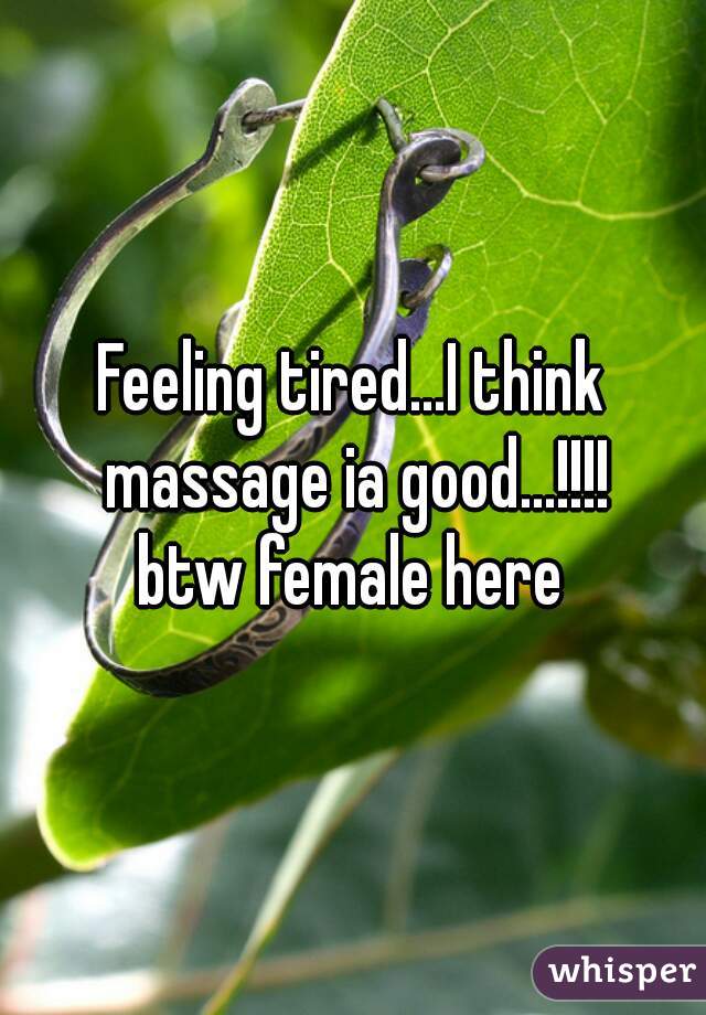 Feeling tired...I think massage ia good...!!!!
btw female here