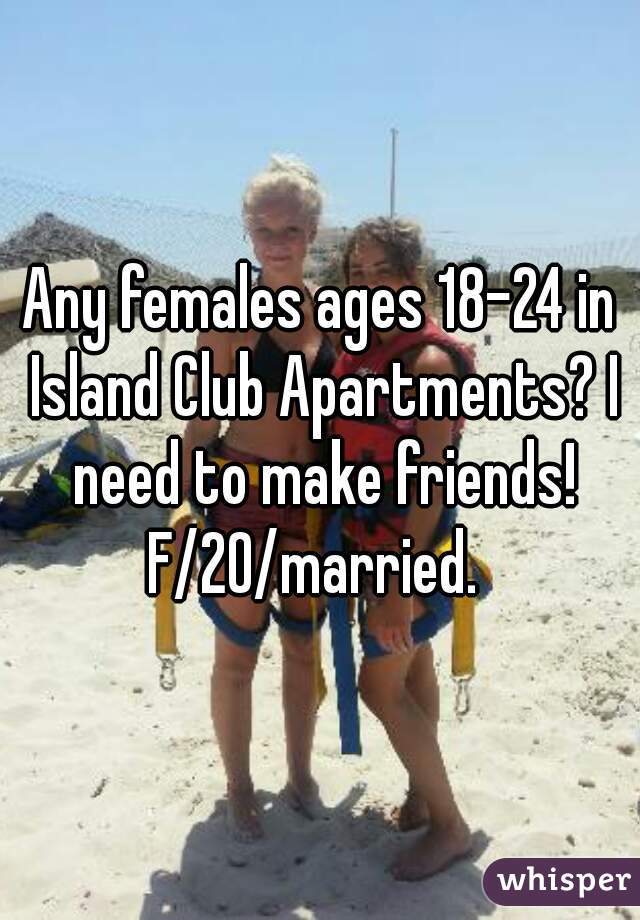 Any females ages 18-24 in Island Club Apartments? I need to make friends! F/20/married.  