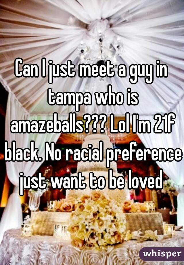 Can I just meet a guy in tampa who is amazeballs??? Lol I'm 21f black. No racial preference just want to be loved 