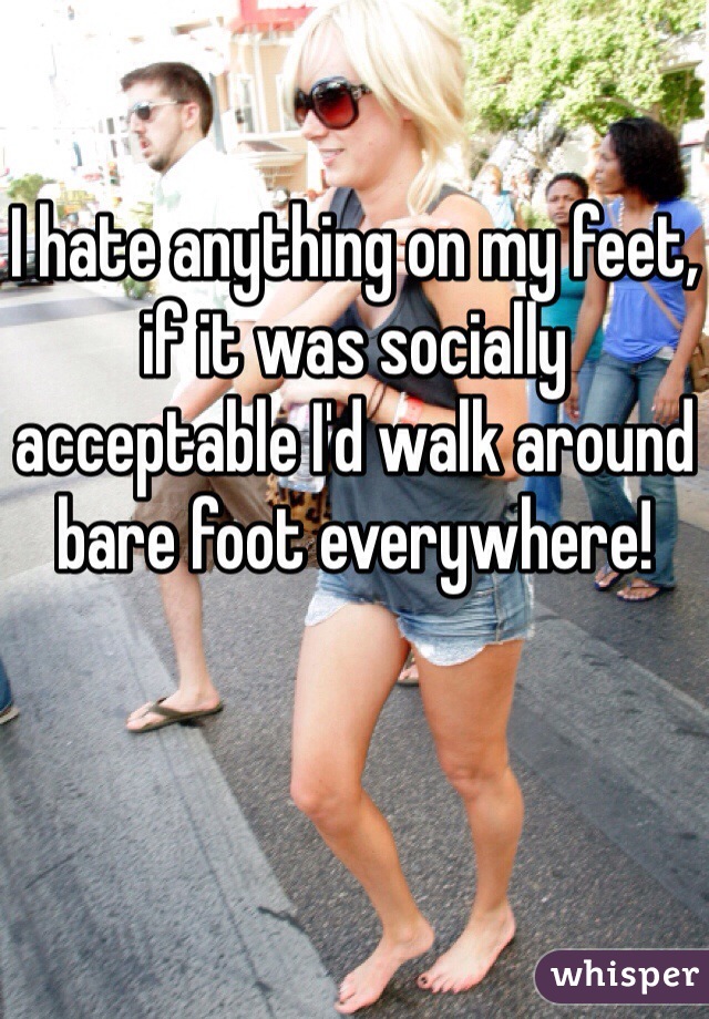 I hate anything on my feet, if it was socially acceptable I'd walk around bare foot everywhere!