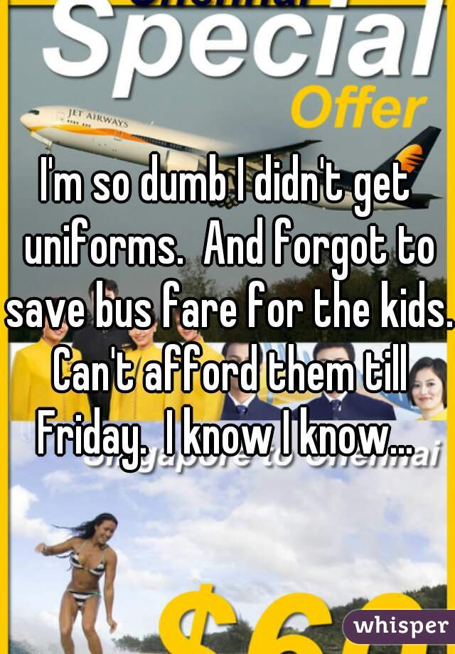 I'm so dumb I didn't get uniforms.  And forgot to save bus fare for the kids. Can't afford them till Friday.  I know I know... 