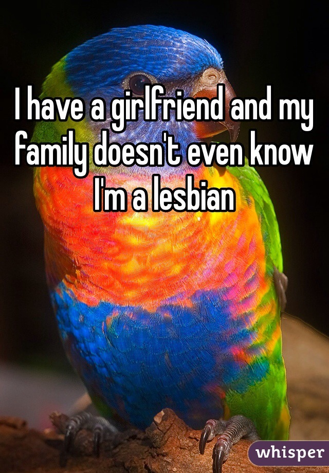 I have a girlfriend and my family doesn't even know I'm a lesbian