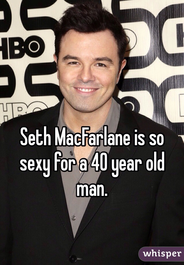 Seth MacFarlane is so sexy for a 40 year old man.