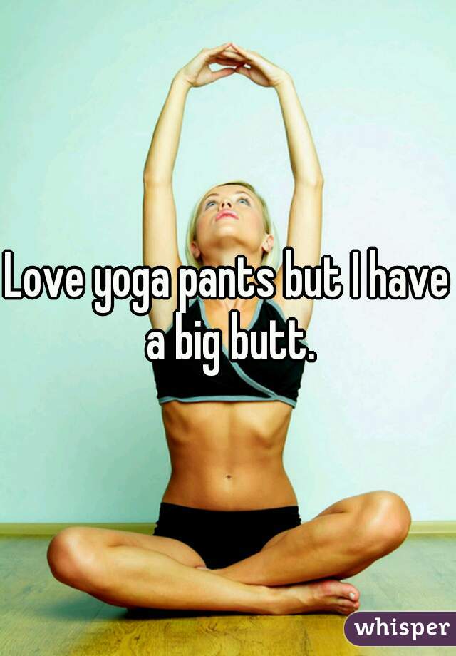 Love yoga pants but I have a big butt.
