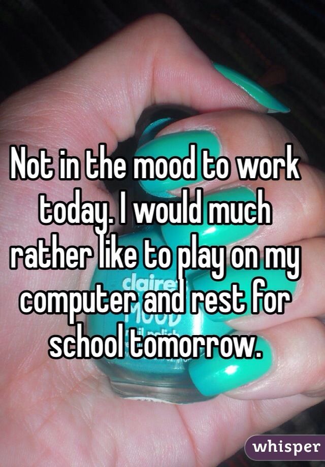 Not in the mood to work today. I would much rather like to play on my computer and rest for school tomorrow. 