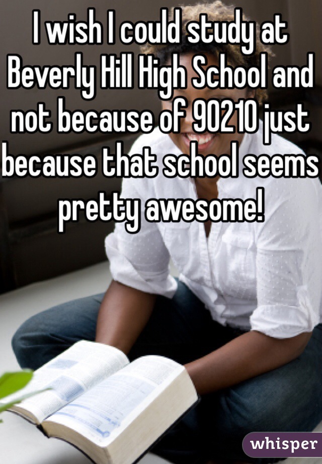 I wish I could study at Beverly Hill High School and not because of 90210 just because that school seems pretty awesome!