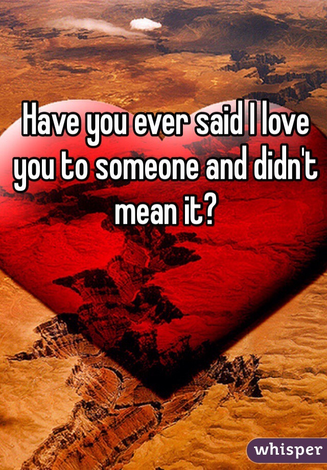 Have you ever said I love you to someone and didn't mean it? 