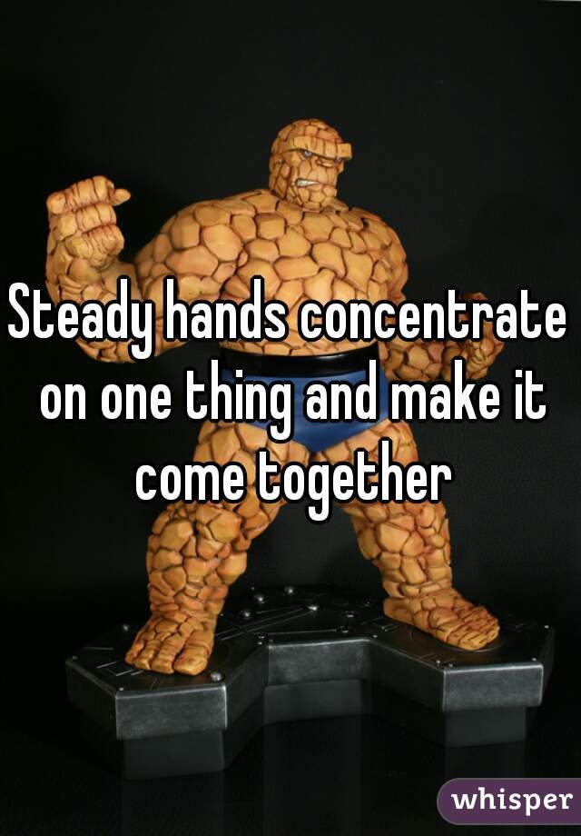 Steady hands concentrate on one thing and make it come together