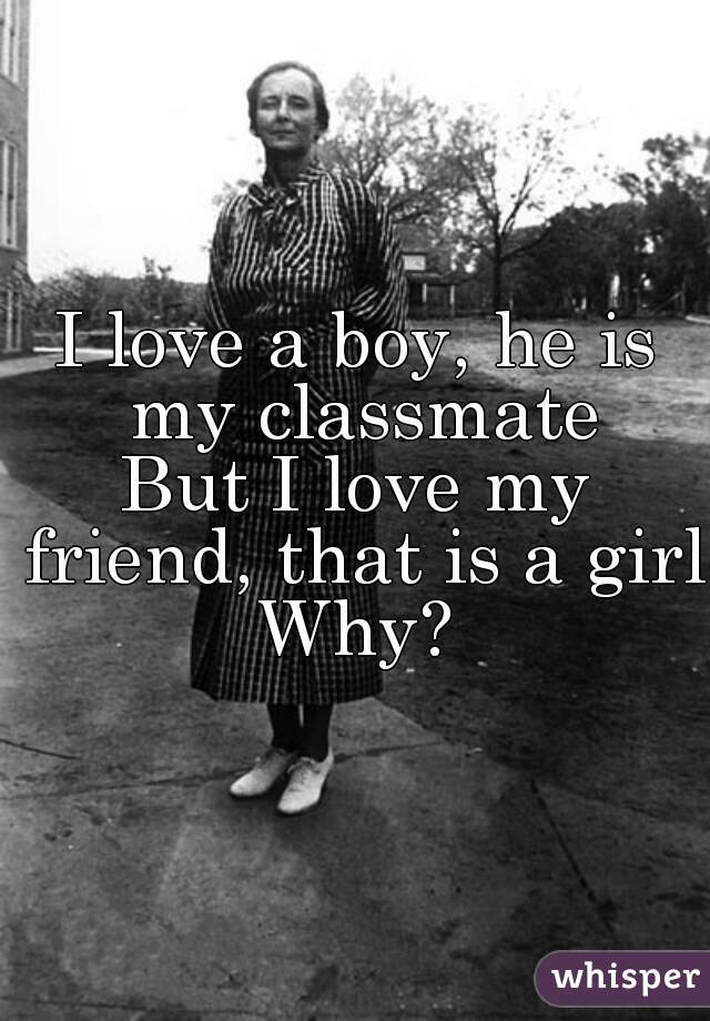 I love a boy, he is my classmate
But I love my friend, that is a girl.

Why?
 