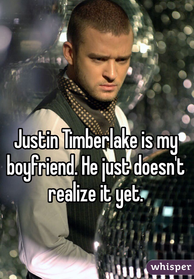 Justin Timberlake is my boyfriend. He just doesn't realize it yet.