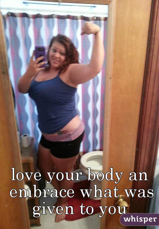 love your body an embrace what was given to you 