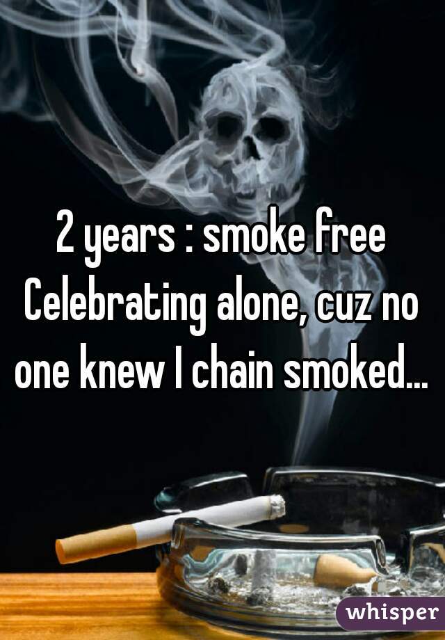 2 years : smoke free
Celebrating alone, cuz no one knew I chain smoked... 