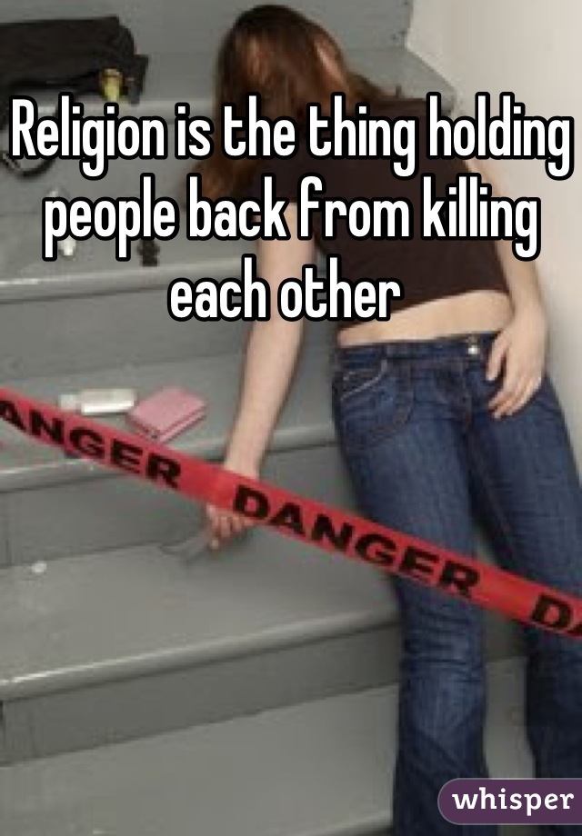 Religion is the thing holding people back from killing each other 